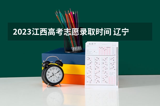 2023江西高考志愿录取时间 辽宁高考录取时间2023年时间表
