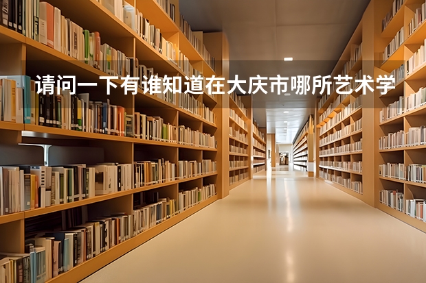 请问一下有谁知道在大庆市哪所艺术学校好~ 初中生学习特长 想考加分试 ~ 哪个专业学的比较快呢 ~