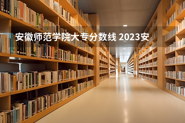 安徽师范学院大专分数线 2023安徽专科院校录取分数线