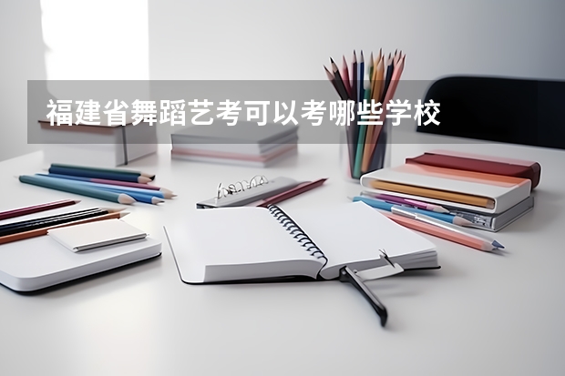 福建省舞蹈艺考可以考哪些学校