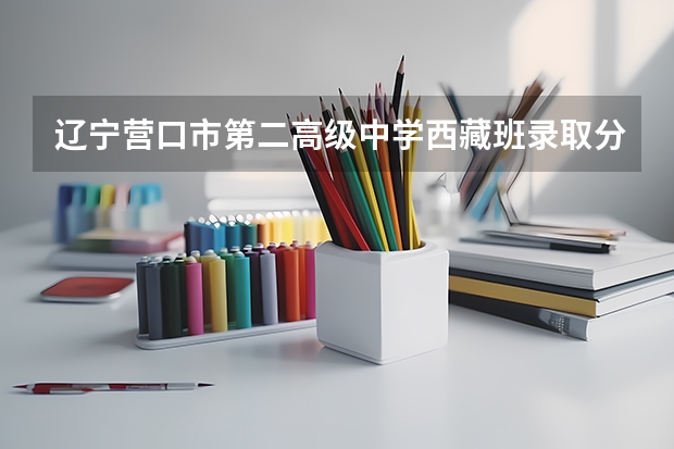 辽宁营口市第二高级中学西藏班录取分数线 辽宁营口2023年中考分数线