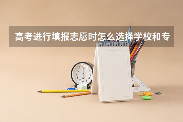 高考进行填报志愿时怎么选择学校和专业