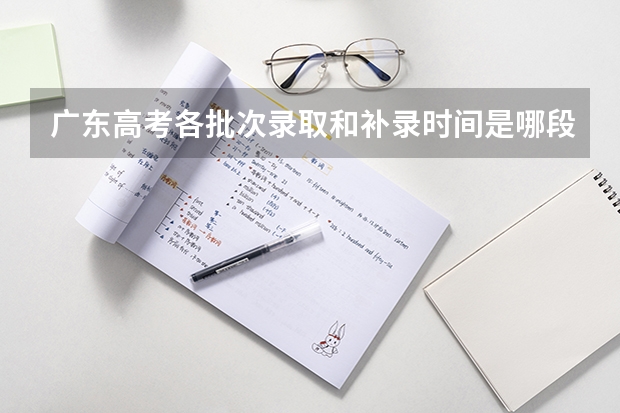 广东高考各批次录取和补录时间是哪段,分开录取和补录时间?(广东省成人高考录取工作日程表?)