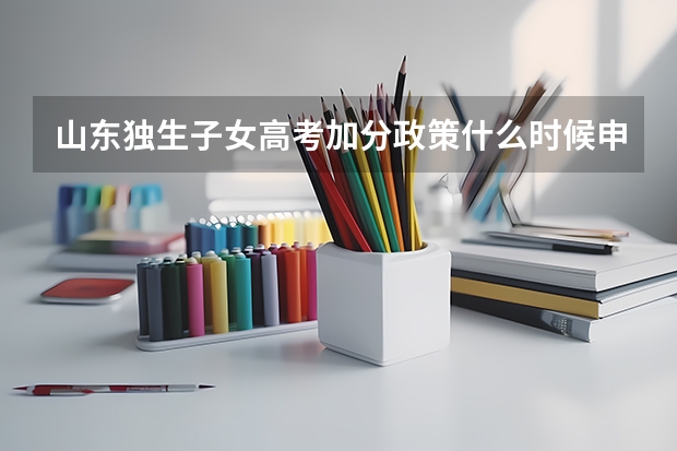 山东独生子女高考加分政策什么时候申请