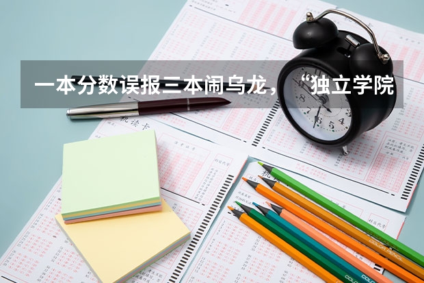 一本分数误报三本闹乌龙，“独立学院”何时能（广东考生985分数误报到三本院校，事情的原委是怎样的？）