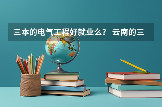 三本的电气工程好就业么？ 云南的三本院校排名