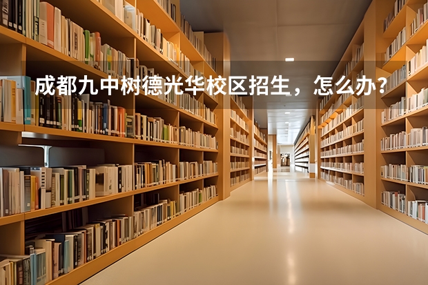 成都九中树德光华校区招生，怎么办？