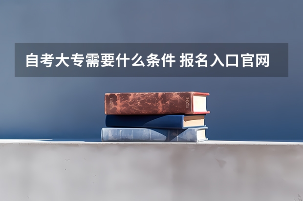 自考大专需要什么条件 报名入口官网在哪个网站