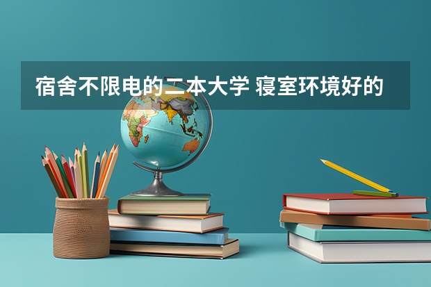 宿舍不限电的二本大学 寝室环境好的二本大学