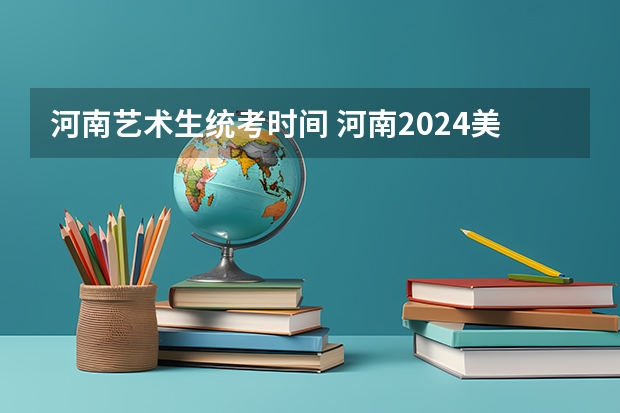 河南艺术生统考时间 河南2024美术联考时间