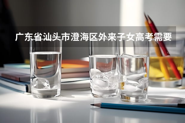 广东省汕头市澄海区外来子女高考需要什么条件