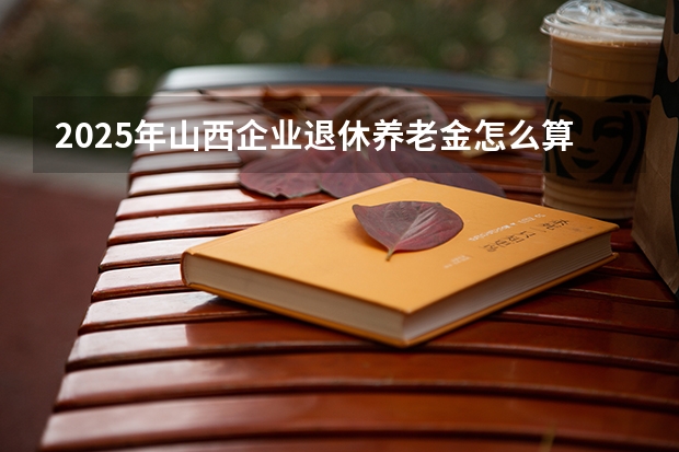 2025年山西企业退休养老金怎么算