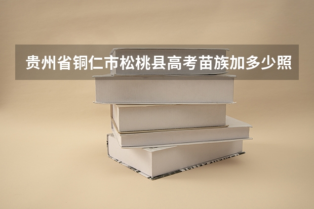 贵州省铜仁市松桃县高考苗族加多少照顾分
