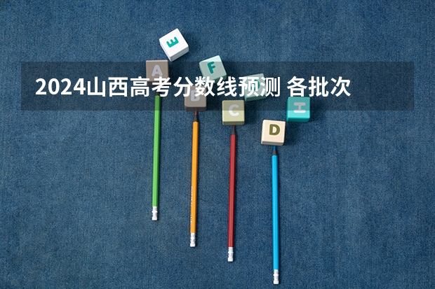2024山西高考分数线预测 各批次线会下降吗