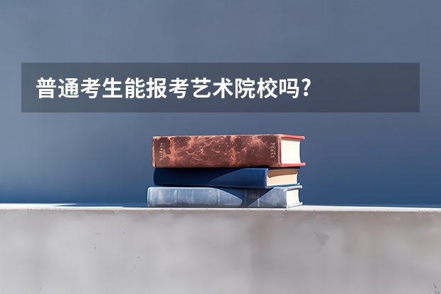 普通考生能报考艺术院校吗?