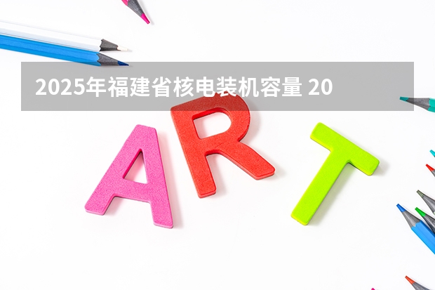 2025年福建省核电装机容量 2025年福建高考人数