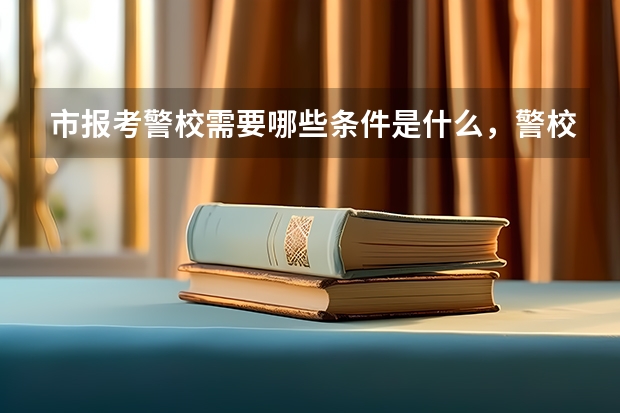 市报考警校需要哪些条件是什么，警校招生录取分数线