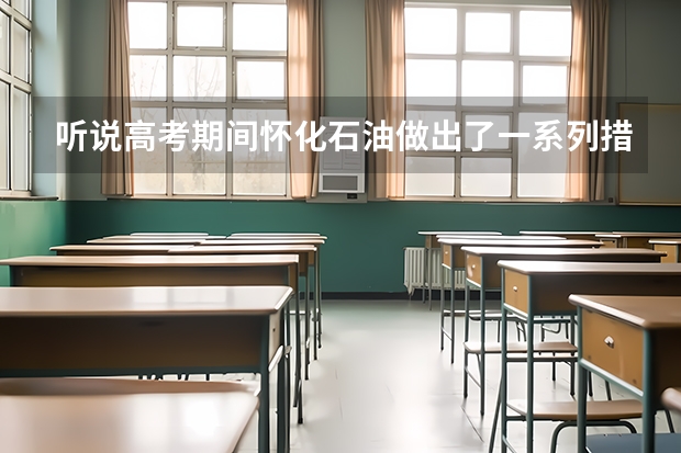 听说高考期间怀化石油做出了一系列措施为高考学子保驾护航，具体是什么啊？