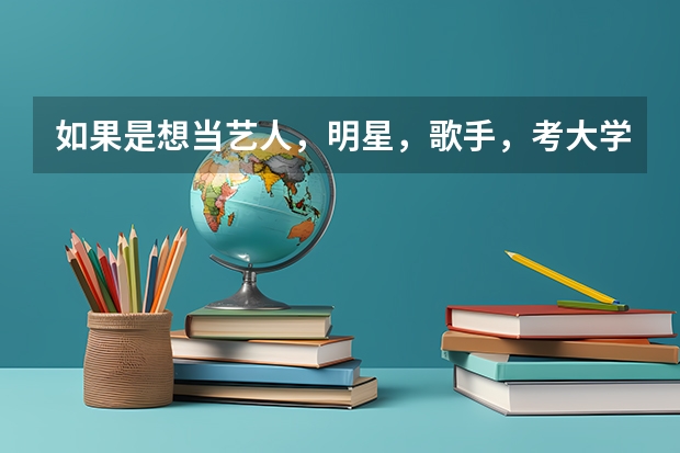 如果是想当艺人，明星，歌手，考大学要多少分？有哪些学校？