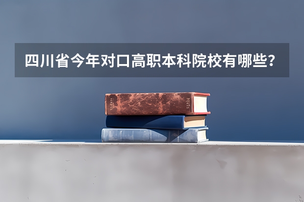 四川省今年对口高职本科院校有哪些？关于职高高考考本科的话只能考这些学校？