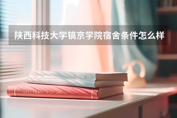 陕西科技大学镐京学院宿舍条件怎么样
