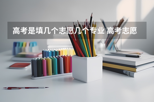 高考是填几个志愿几个专业 高考志愿填几个学校几个专业