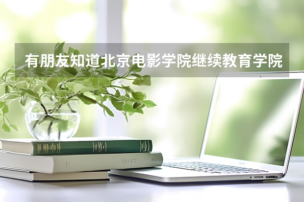 有朋友知道北京电影学院继续教育学院的情况吗？
