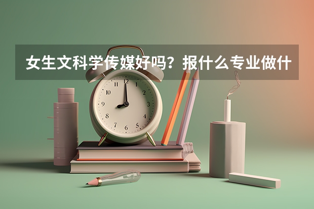 女生文科学传媒好吗?报什么专业做什么职业呢?