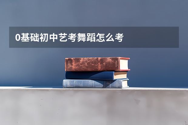 0基础初中艺考舞蹈怎么考