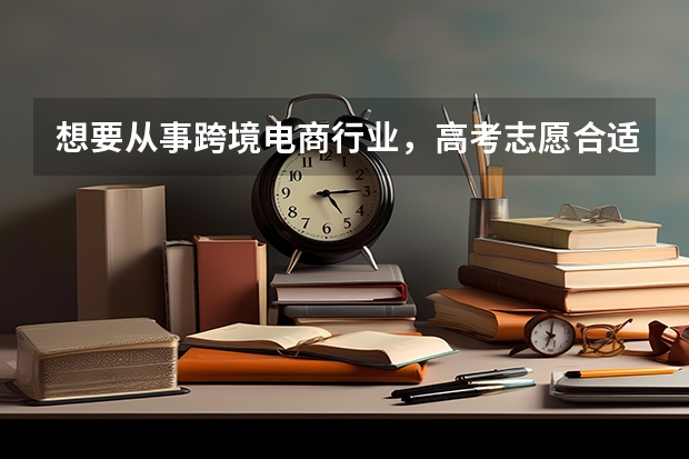 想要从事跨境电商行业，高考志愿合适填哪些专业