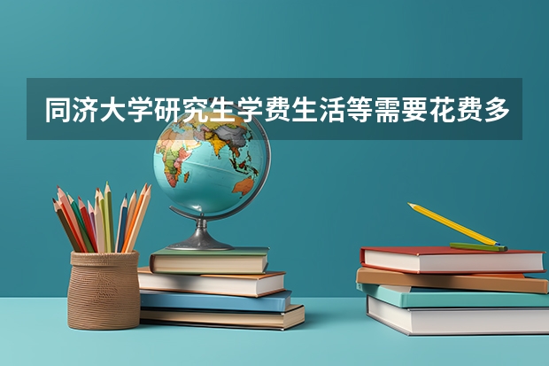 同济大学研究生学费生活等需要花费多少