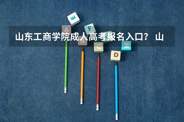 山东工商学院成人高考报名入口？ 山东成人高考报名在哪儿报？