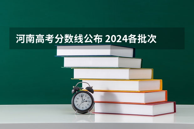 河南高考分数线公布 2024各批次最低录取分是多少