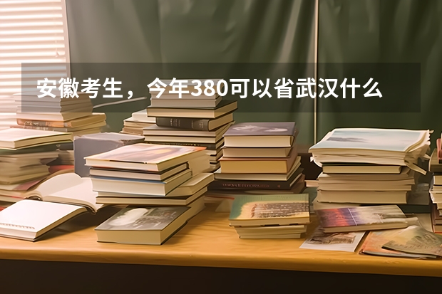 安徽考生，今年380可以省武汉什么学校