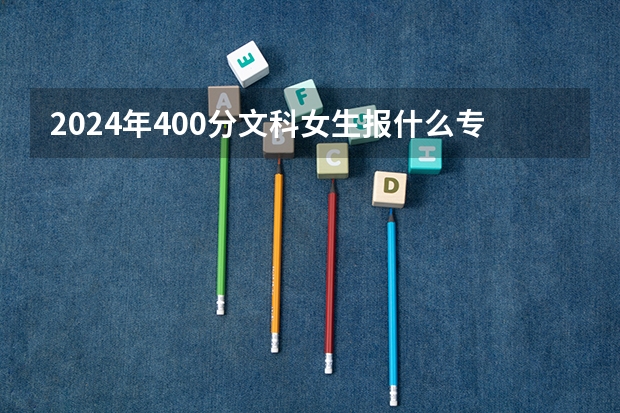 2024年400分文科女生报什么专业好