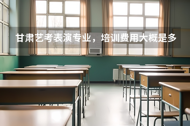 甘肃艺考表演专业，培训费用大概是多少呢？
