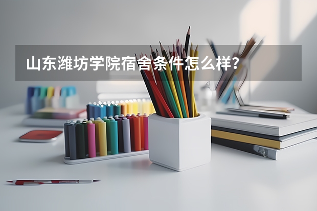 山东潍坊学院宿舍条件怎么样？