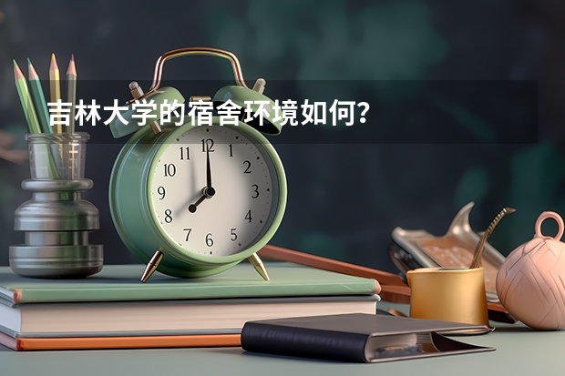 吉林大学的宿舍环境如何?
