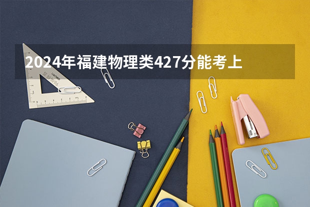 2024年福建物理类427分能考上什么大学?