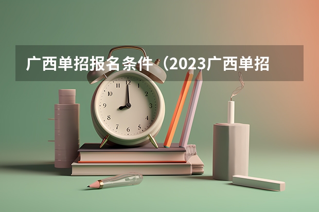 广西单招报名条件（2023广西单招填报志愿时间）