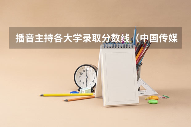 播音主持各大学录取分数线（中国传媒大学分数线）