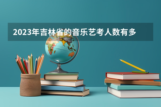 2023年吉林省的音乐艺考人数有多少？
