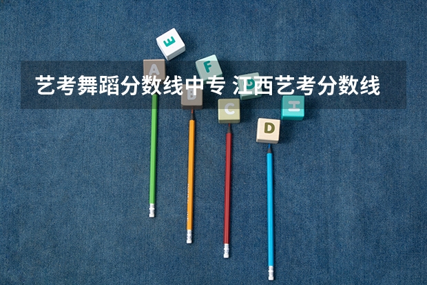 艺考舞蹈分数线中专 江西艺考分数线