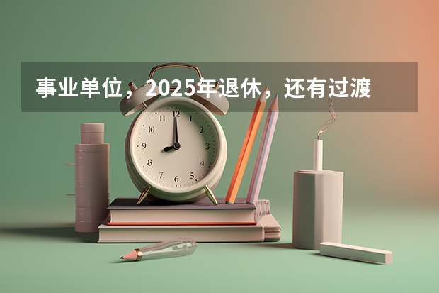 事业单位，2025年退休，还有过渡养老金这项吗？