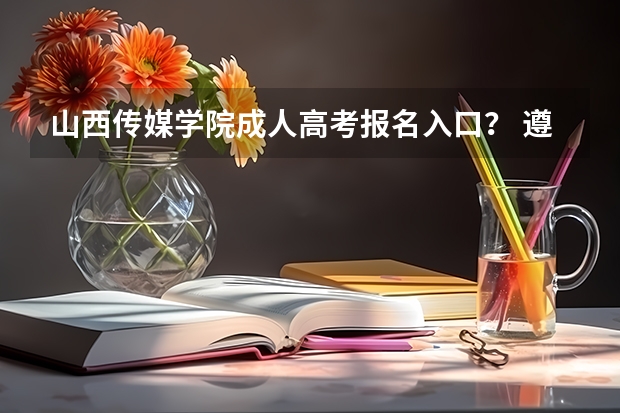 山西传媒学院成人高考报名入口？ 遵义师范学院成人高考报名入口？