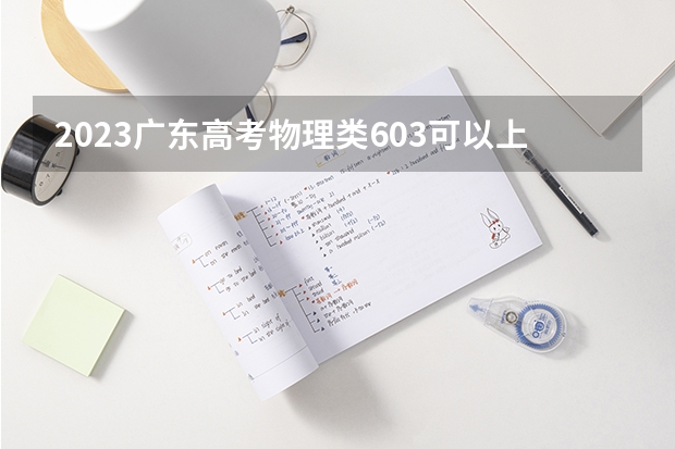 2023广东高考物理类603可以上什么大学