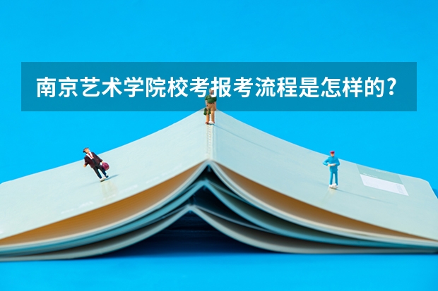 南京艺术学院校考报考流程是怎样的?(太原师范学院美术校考成绩查讯无音讯)
