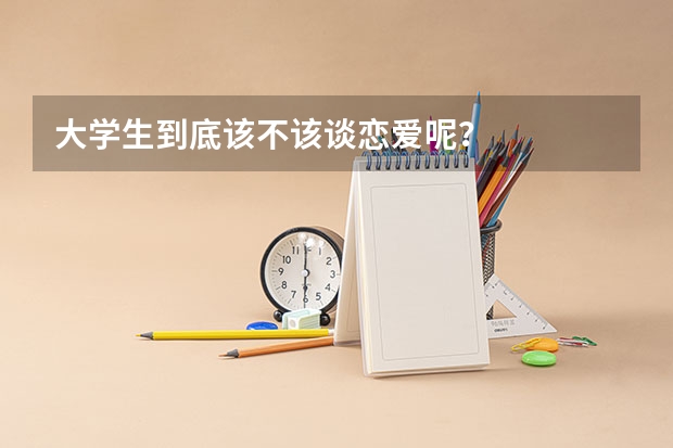大学生到底该不该谈恋爱呢？