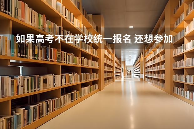 如果高考不在学校统一报名 还想参加高考怎么报名