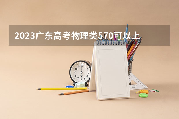 2023广东高考物理类570可以上什么大学